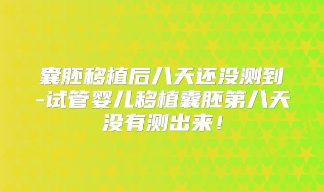 囊胚移植后八天还没测到-试管婴儿移植囊胚第八天没有测出来！