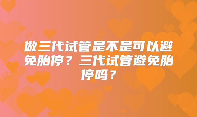 做三代试管是不是可以避免胎停？三代试管避免胎停吗？
