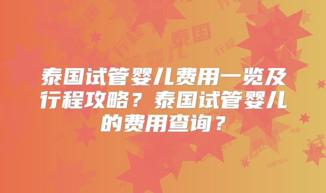 泰国试管婴儿费用一览及行程攻略？泰国试管婴儿的费用查询？