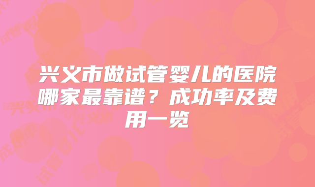 兴义市做试管婴儿的医院哪家最靠谱？成功率及费用一览
