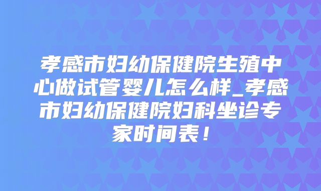 孝感市妇幼保健院生殖中心做试管婴儿怎么样_孝感市妇幼保健院妇科坐诊专家时间表!