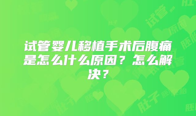 试管婴儿移植手术后腹痛是怎么什么原因？怎么解决？