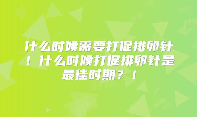什么时候需要打促排卵针！什么时候打促排卵针是最佳时期？！