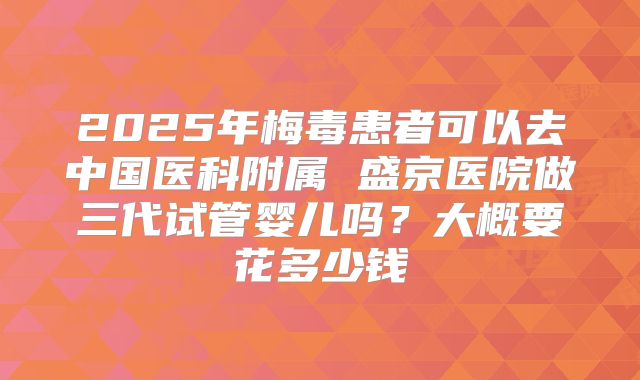 2025年梅毒患者可以去中国医科附属 盛京医院做三代试管婴儿吗？大概要花多少钱