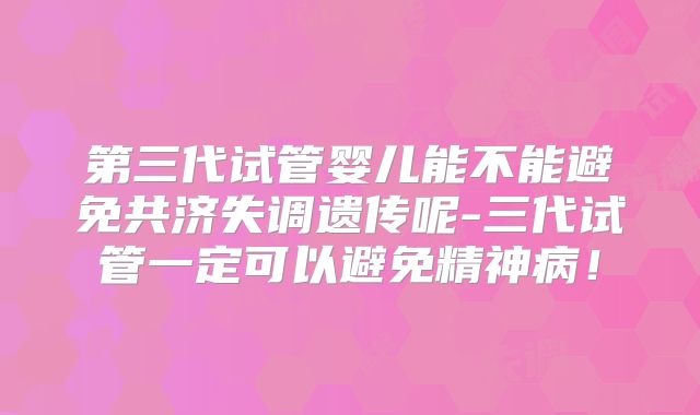 第三代试管婴儿能不能避免共济失调遗传呢-三代试管一定可以避免精神病！