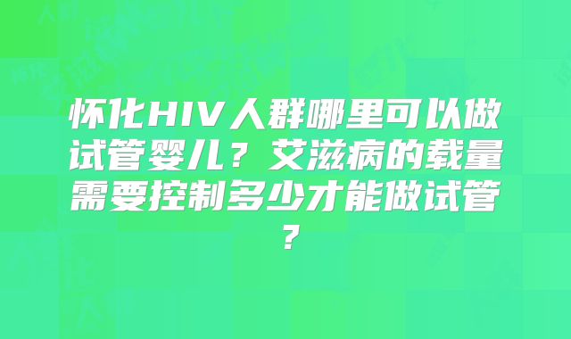 怀化HIV人群哪里可以做试管婴儿?艾滋病的载量需要控制多少才能做试管?