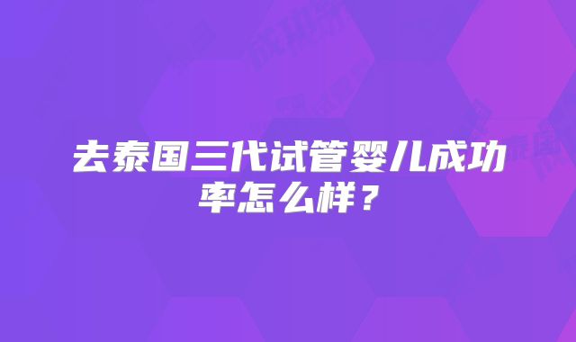 去泰国三代试管婴儿成功率怎么样？