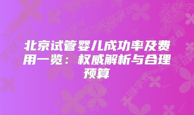 北京试管婴儿成功率及费用一览：权威解析与合理预算