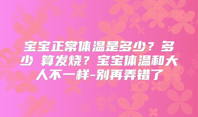 宝宝正常体温是多少?多少℃算发烧?宝宝体温和大人不一样-别再弄错了