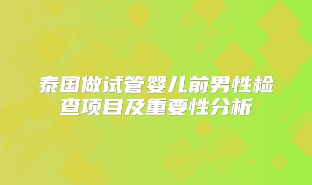 泰国做试管婴儿前男性检查项目及重要性分析