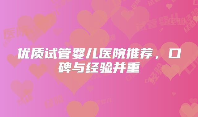 优质试管婴儿医院推荐，口碑与经验并重