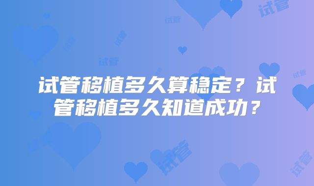 试管移植多久算稳定?试管移植多久知道成功?