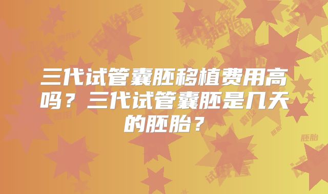 三代试管囊胚移植费用高吗?三代试管囊胚是几天的胚胎?