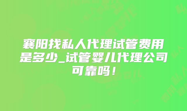 襄阳找私人代理试管费用是多少_试管婴儿代理公司可靠吗！
