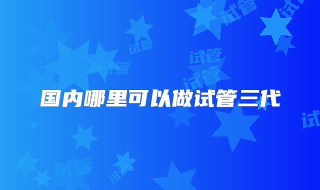 国内哪里可以做试管三代