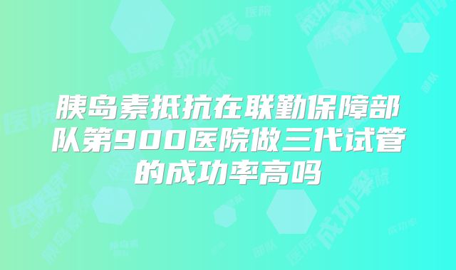 胰岛素抵抗在联勤保障部队第900医院做三代试管的成功率高吗
