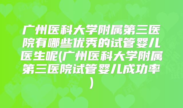 广州医科大学附属第三医院有哪些优秀的试管婴儿医生呢(广州医科大学附属第三医院试管婴儿成功率)