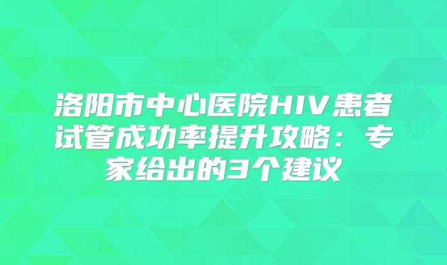 洛阳市中心医院HIV患者试管成功率提升攻略：专家给出的3个建议
