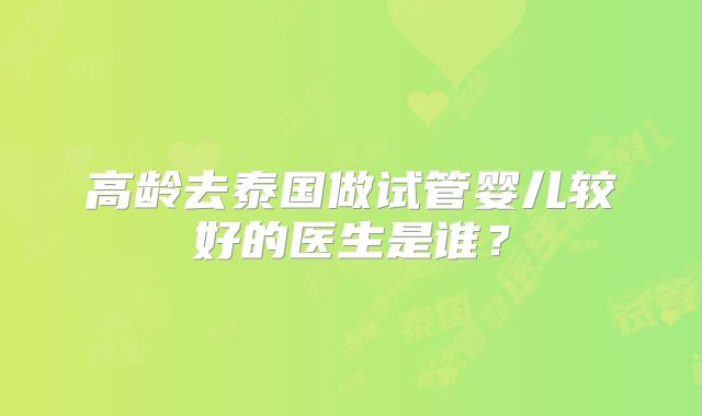 高龄去泰国做试管婴儿较好的医生是谁?