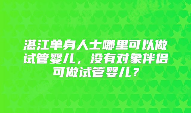 湛江单身人士哪里可以做试管婴儿,没有对象伴侣可做试管婴儿?