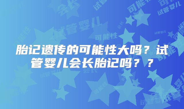 胎记遗传的可能性大吗？试管婴儿会长胎记吗？？
