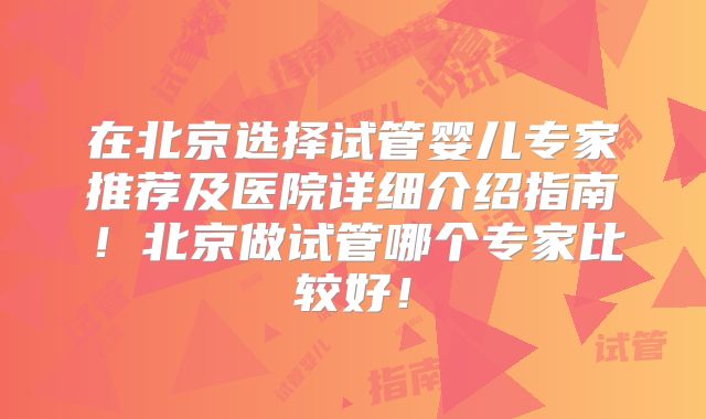 在北京选择试管婴儿专家推荐及医院详细介绍指南!北京做试管哪个专家比较好!