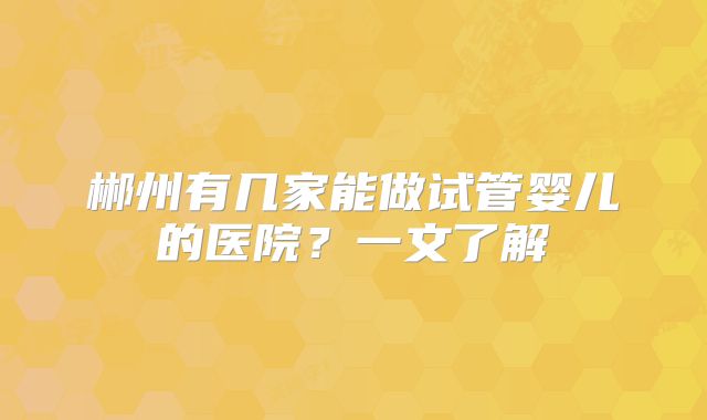 郴州有几家能做试管婴儿的医院？一文了解