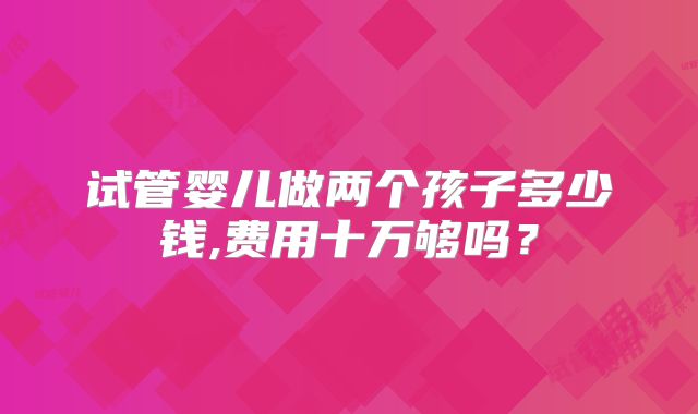 试管婴儿做两个孩子多少钱,费用十万够吗?