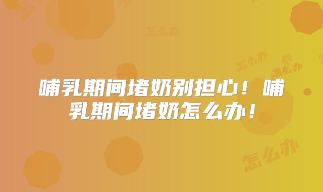 哺乳期间堵奶别担心！哺乳期间堵奶怎么办！