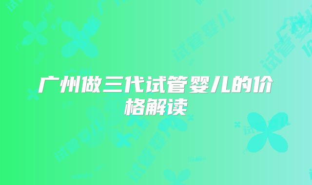 广州做三代试管婴儿的价格解读
