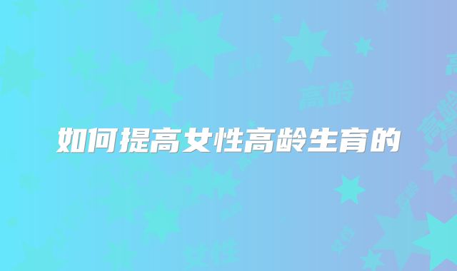 如何提高女性高龄生育的