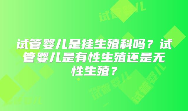 试管婴儿是挂生殖科吗？试管婴儿是有性生殖还是无性生殖？