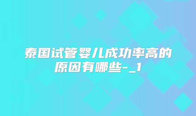 泰国试管婴儿成功率高的原因有哪些-_1