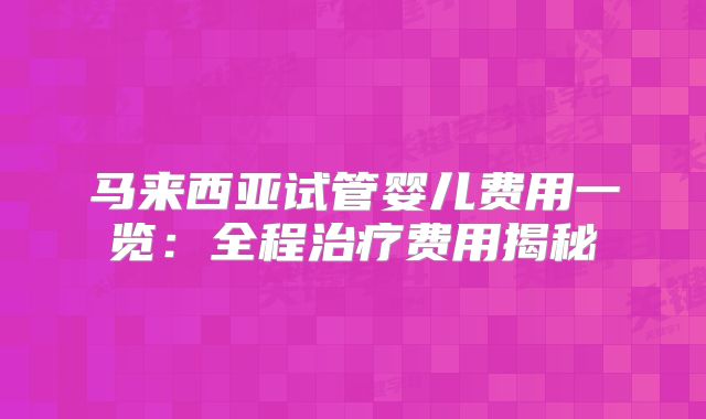 马来西亚试管婴儿费用一览:全程治疗费用揭秘