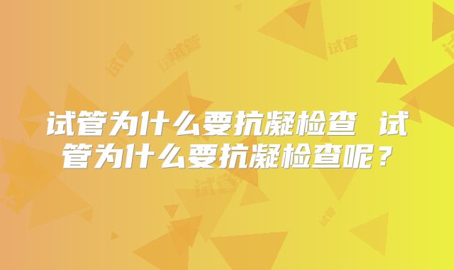 试管为什么要抗凝检查 试管为什么要抗凝检查呢？