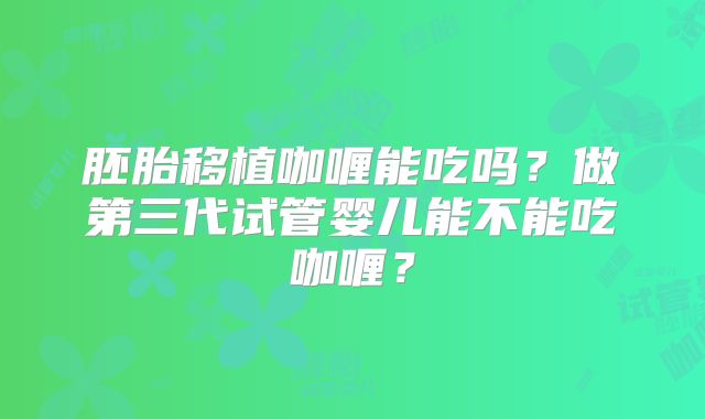胚胎移植咖喱能吃吗?做第三代试管婴儿能不能吃咖喱?