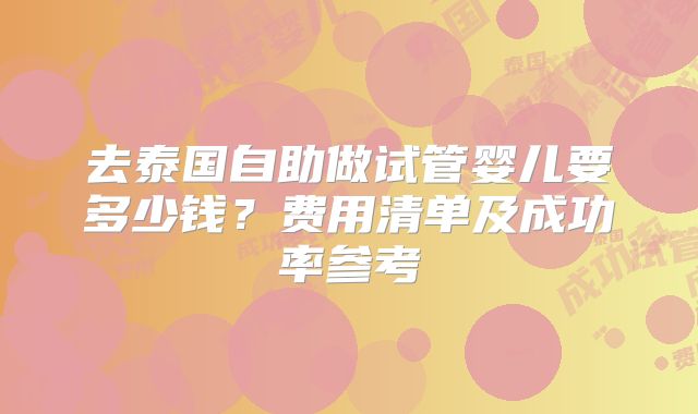 去泰国自助做试管婴儿要多少钱?费用清单及成功率参考