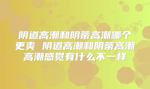 阴道高潮和阴蒂高潮哪个更爽 阴道高潮和阴蒂高潮高潮感觉有什么不一样