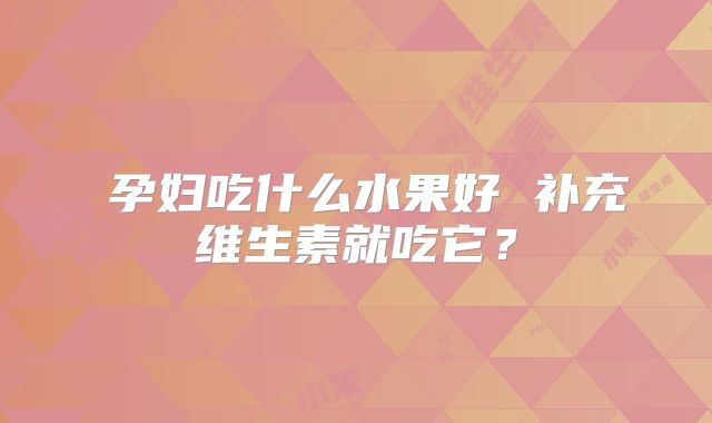 ​孕妇吃什么水果好 补充维生素就吃它？