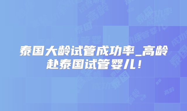 泰国大龄试管成功率_高龄赴泰国试管婴儿！