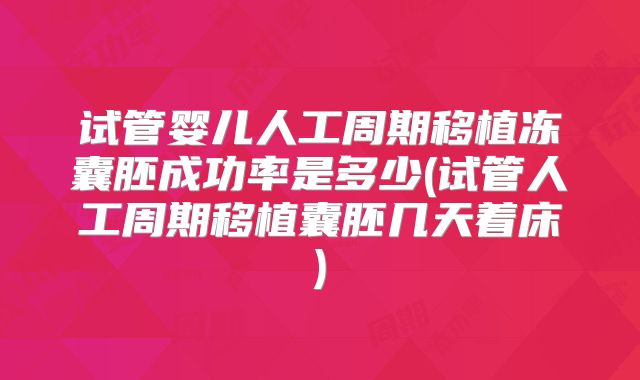 试管婴儿人工周期移植冻囊胚成功率是多少(试管人工周期移植囊胚几天着床)