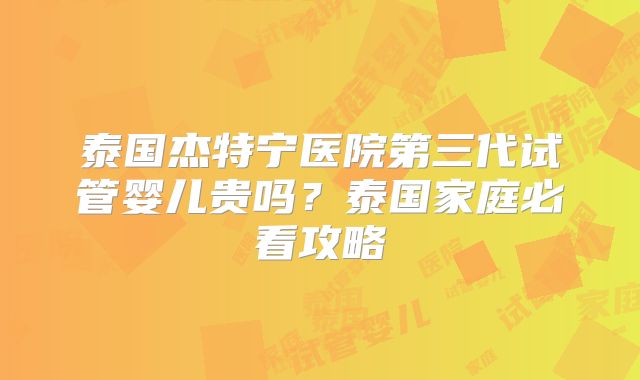 泰国杰特宁医院第三代试管婴儿贵吗？泰国家庭必看攻略
