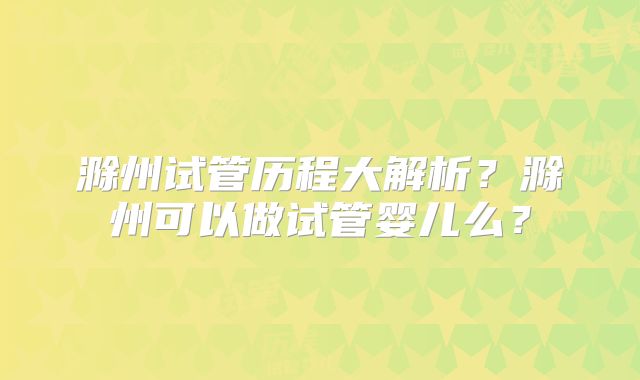 滁州试管历程大解析？滁州可以做试管婴儿么？