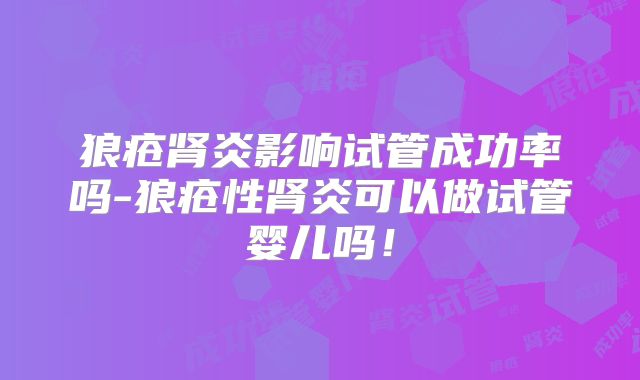 狼疮肾炎影响试管成功率吗-狼疮性肾炎可以做试管婴儿吗！