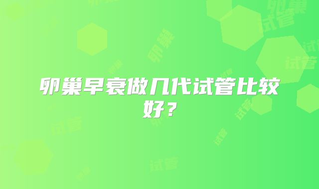 卵巢早衰做几代试管比较好?
