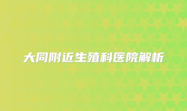大同附近生殖科医院解析