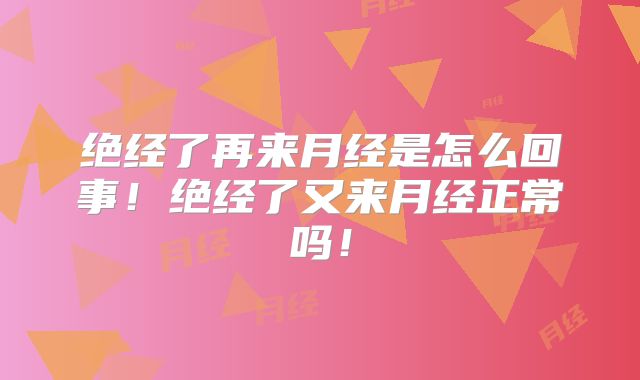 绝经了再来月经是怎么回事!绝经了又来月经正常吗!