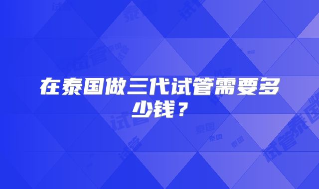 在泰国做三代试管需要多少钱?