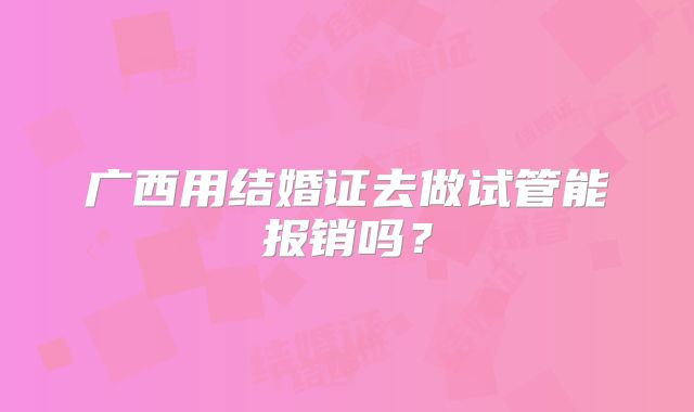 广西用结婚证去做试管能报销吗?