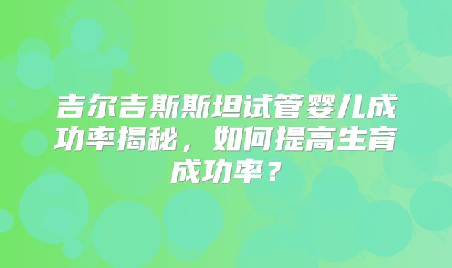 吉尔吉斯斯坦试管婴儿成功率揭秘，如何提高生育成功率？